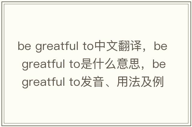 be greatful to中文翻譯，be greatful to是什么意思，be greatful to發(fā)音、用法及例句