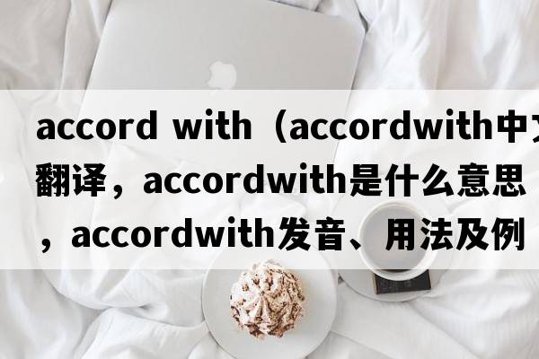 accord with（accordwith中文翻譯，accordwith是什么意思，accordwith發(fā)音、用法及例句）