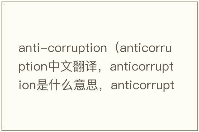 anti-corruption（anticorruption中文翻譯，anticorruption是什么意思，anticorruption發(fā)音、用法及例句）