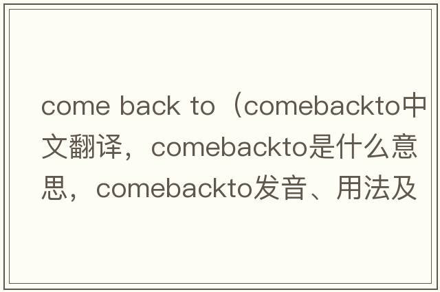come back to（comebackto中文翻譯，comebackto是什么意思，comebackto發(fā)音、用法及例句）