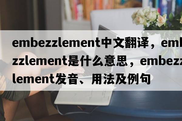 embezzlement中文翻譯，embezzlement是什么意思，embezzlement發(fā)音、用法及例句