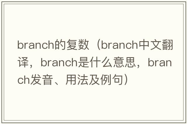 branch的復(fù)數(shù)（branch中文翻譯，branch是什么意思，branch發(fā)音、用法及例句）