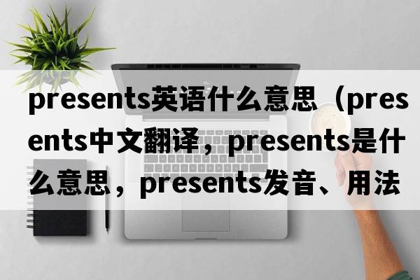 presents英語什么意思（presents中文翻譯，presents是什么意思，presents發(fā)音、用法及例句）