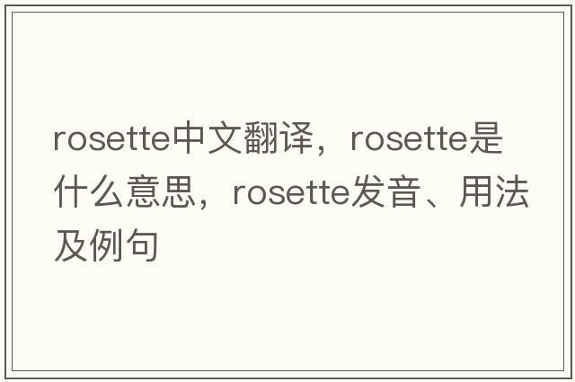 rosette中文翻譯，rosette是什么意思，rosette發(fā)音、用法及例句