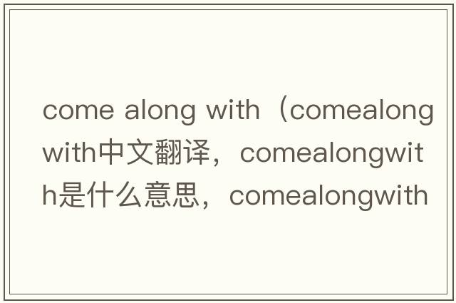 come along with（comealongwith中文翻譯，comealongwith是什么意思，comealongwith發(fā)音、用法及例句）