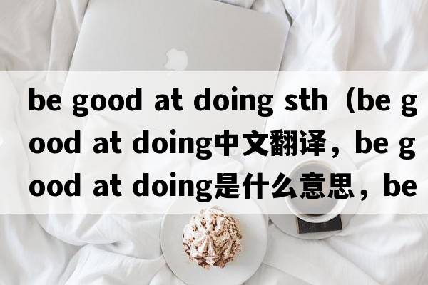 be good at doing sth（be good at doing中文翻譯，be good at doing是什么意思，be good at doing發(fā)音、用法及例句）
