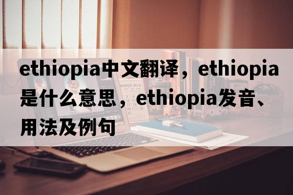Ethiopia中文翻譯，Ethiopia是什么意思，Ethiopia發(fā)音、用法及例句