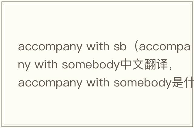 accompany with sb（accompany with somebody中文翻譯，accompany with somebody是什么意思，accompany with somebody發(fā)音