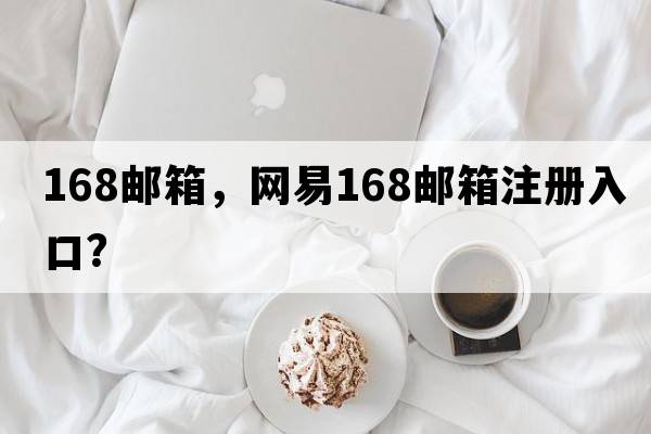 168郵箱，網(wǎng)易168郵箱注冊入口？