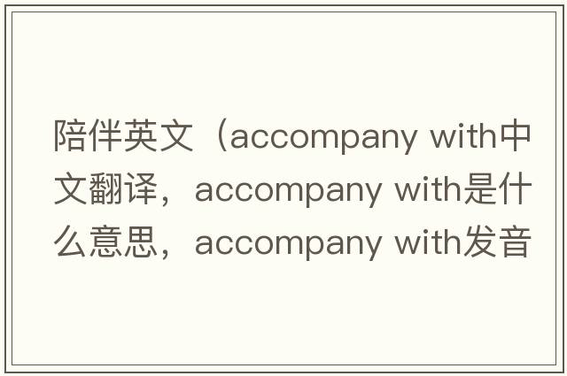 陪伴英文（accompany with中文翻譯，accompany with是什么意思，accompany with發(fā)音、用法及例句）