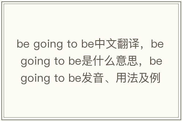 be going to be中文翻譯，be going to be是什么意思，be going to be發(fā)音、用法及例句