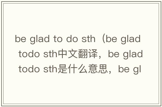 be glad to do sth（be glad todo sth中文翻譯，be glad todo sth是什么意思，be glad todo sth發(fā)音、用法及例句）