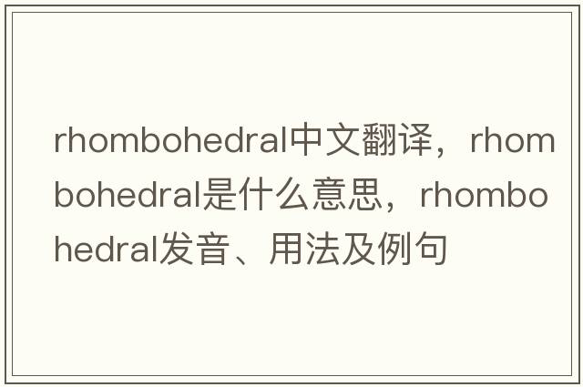 rhombohedral中文翻譯，rhombohedral是什么意思，rhombohedral發(fā)音、用法及例句