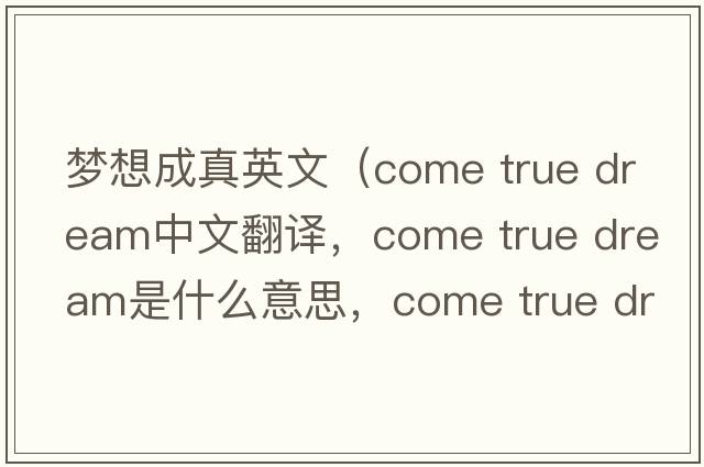 夢(mèng)想成真英文（come true dream中文翻譯，come true dream是什么意思，come true dream發(fā)音、用法及例句）