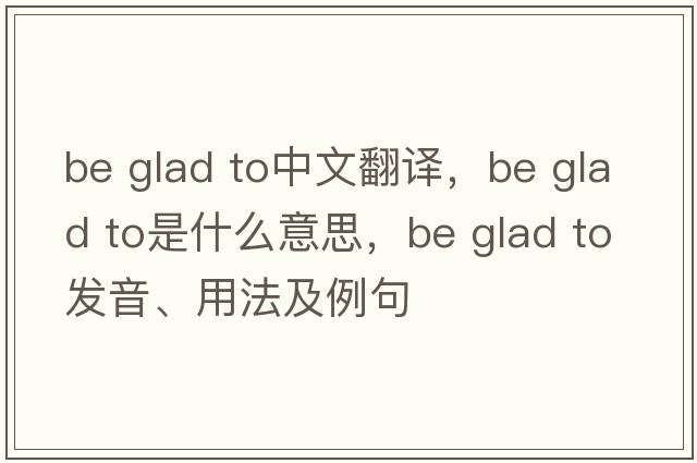 be glad to中文翻譯，be glad to是什么意思，be glad to發(fā)音、用法及例句