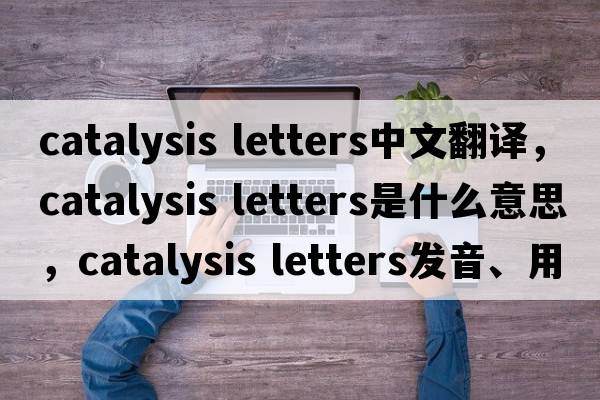 catalysis letters中文翻譯，catalysis letters是什么意思，catalysis letters發(fā)音、用法及例句