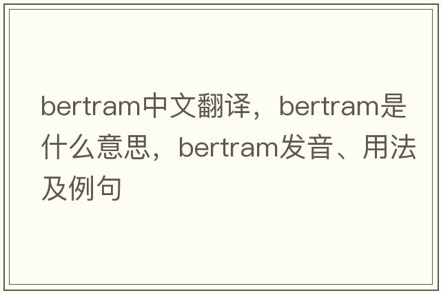 Bertram中文翻譯，Bertram是什么意思，Bertram發(fā)音、用法及例句