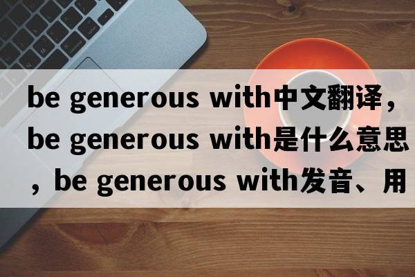 be generous with中文翻譯，be generous with是什么意思，be generous with發(fā)音、用法及例句