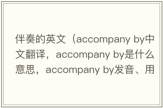 伴奏的英文（accompany by中文翻譯，accompany by是什么意思，accompany by發(fā)音、用法及例句）