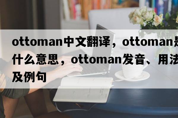 ottoman中文翻譯，ottoman是什么意思，ottoman發(fā)音、用法及例句