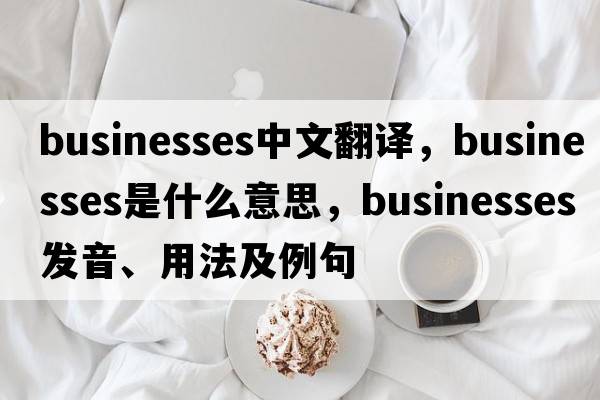 businesses中文翻譯，businesses是什么意思，businesses發(fā)音、用法及例句