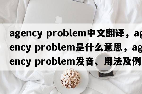 agency problem中文翻譯，agency problem是什么意思，agency problem發(fā)音、用法及例句
