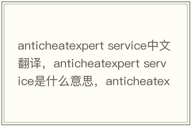 anticheatexpert service中文翻譯，anticheatexpert service是什么意思，anticheatexpert service發(fā)音、用法及例句