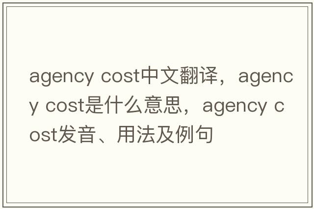 agency cost中文翻譯，agency cost是什么意思，agency cost發(fā)音、用法及例句
