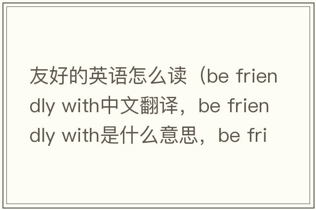 友好的英語怎么讀（be friendly with中文翻譯，be friendly with是什么意思，be friendly with發(fā)音、用法及例句）