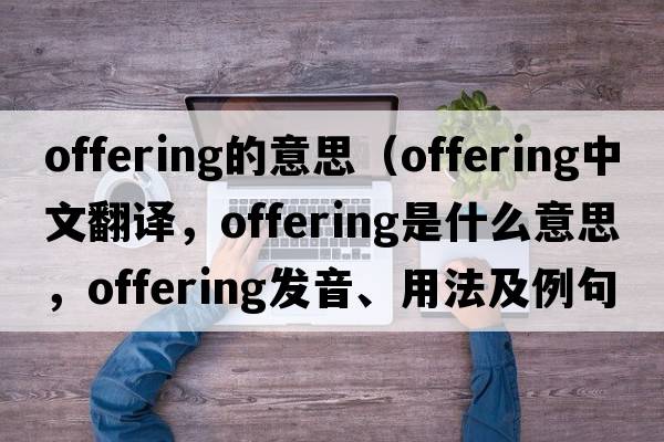 offering的意思（offering中文翻譯，offering是什么意思，offering發(fā)音、用法及例句）