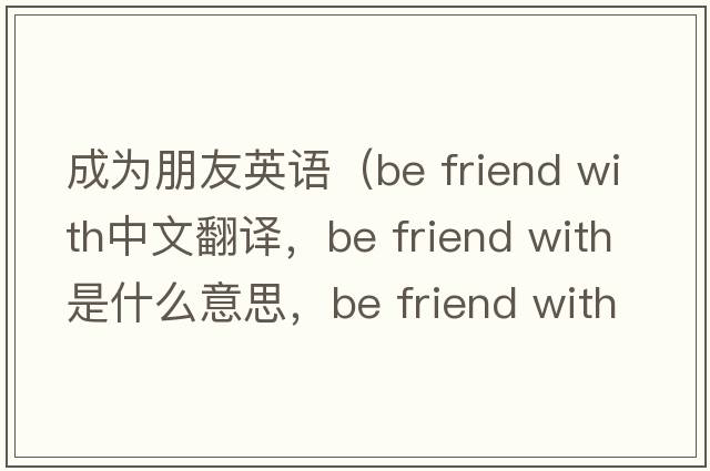 成為朋友英語（be friend with中文翻譯，be friend with是什么意思，be friend with發(fā)音、用法及例句）