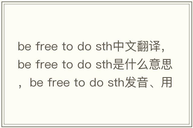 be free to do sth中文翻譯，be free to do sth是什么意思，be free to do sth發(fā)音、用法及例句