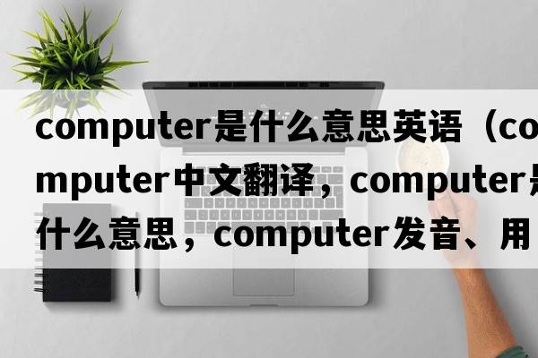 computer是什么意思英語(yǔ)（computer中文翻譯，computer是什么意思，computer發(fā)音、用法及例句）