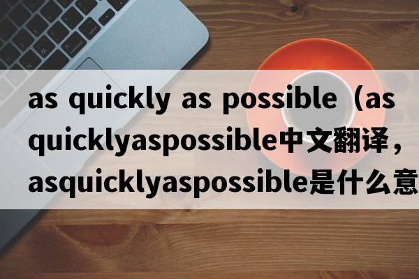 as quickly as possible（asquicklyaspossible中文翻譯，asquicklyaspossible是什么意思，asquicklyaspossible發(fā)音、用法及例句）