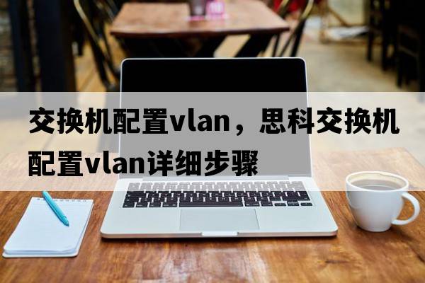 交換機(jī)配置vlan，思科交換機(jī)配置vlan詳細(xì)步驟