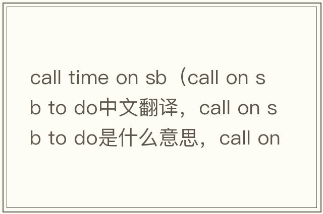 call time on sb（call on sb to do中文翻譯，call on sb to do是什么意思，call on sb to do發(fā)音、用法及例句）