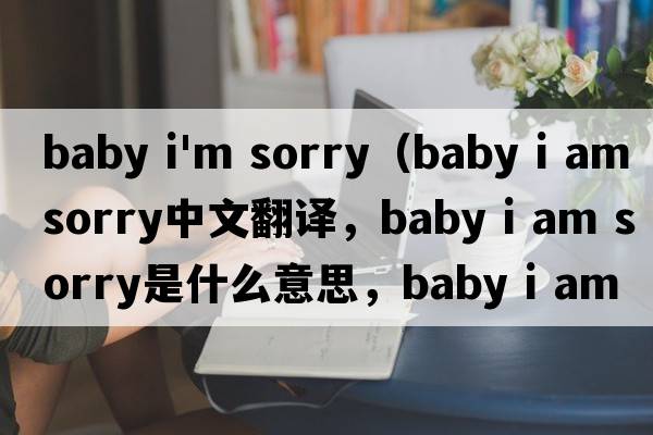 baby i'm sorry（baby i am sorry中文翻譯，baby i am sorry是什么意思，baby i am sorry發(fā)音、用法及例句）