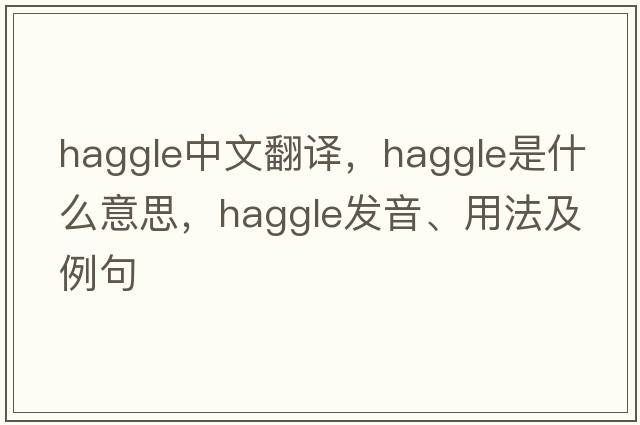 haggle中文翻譯，haggle是什么意思，haggle發(fā)音、用法及例句