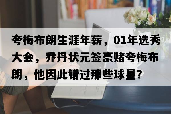 夸梅布朗生涯年薪，01年選秀大會(huì)，喬丹狀元簽豪賭夸梅布朗，他因此錯(cuò)過(guò)那些球星？