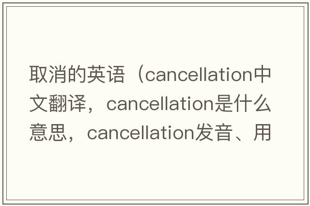 取消的英語(yǔ)（cancellation中文翻譯，cancellation是什么意思，cancellation發(fā)音、用法及例句）