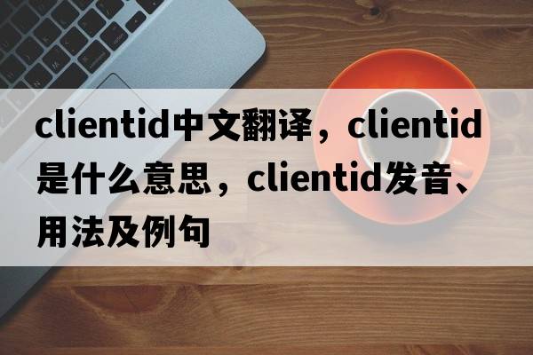 clientid中文翻譯，clientid是什么意思，clientid發(fā)音、用法及例句