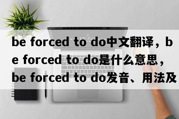 be forced to do中文翻譯，be forced to do是什么意思，be forced to do發(fā)音、用法及例句