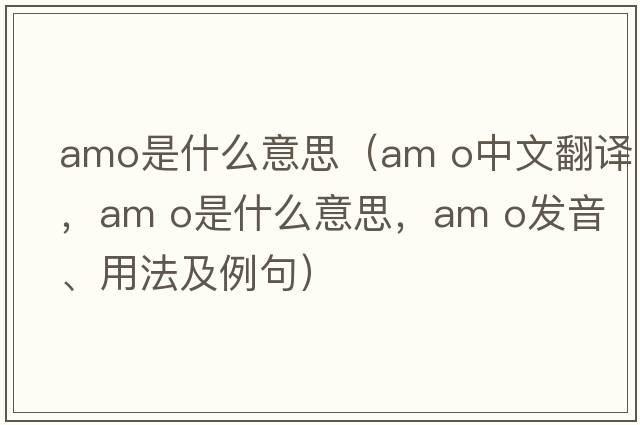 amo是什么意思（am o中文翻譯，am o是什么意思，am o發(fā)音、用法及例句）