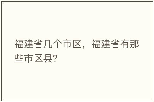 福建省幾個市區(qū)，福建省有那些市區(qū)縣？