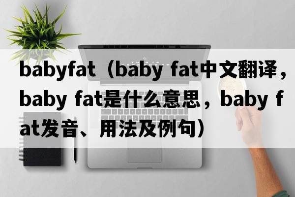 babyfat（baby fat中文翻譯，baby fat是什么意思，baby fat發(fā)音、用法及例句）