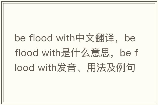 be flood with中文翻譯，be flood with是什么意思，be flood with發(fā)音、用法及例句
