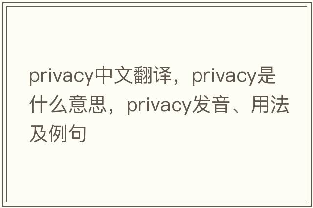 privacy中文翻譯，privacy是什么意思，privacy發(fā)音、用法及例句