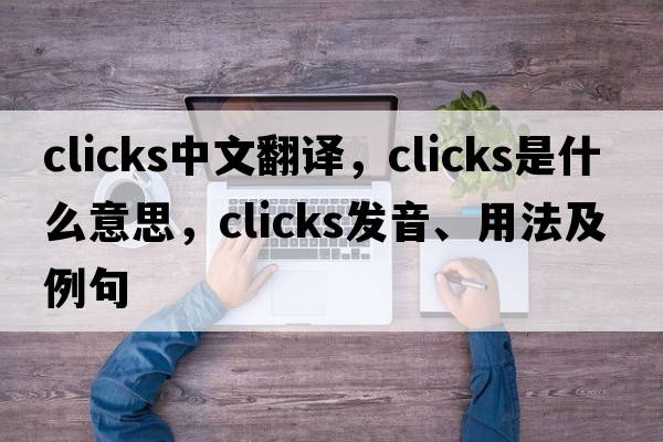 clicks中文翻譯，clicks是什么意思，clicks發(fā)音、用法及例句