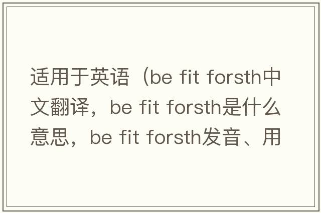 適用于英語(yǔ)（be fit forsth中文翻譯，be fit forsth是什么意思，be fit forsth發(fā)音、用法及例句）