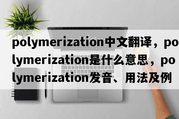 polymerization中文翻譯，polymerization是什么意思，polymerization發(fā)音、用法及例句